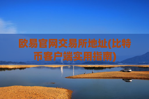 欧易官网交易所地址(比特币客户端实用指南)