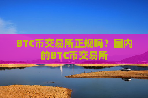 BTC币交易所正规吗？国内的BTC币交易所