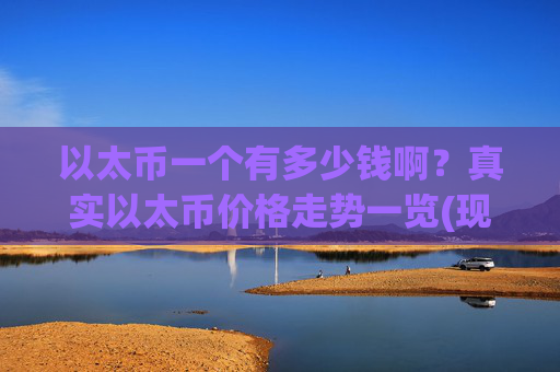 以太币一个有多少钱啊？真实以太币价格走势一览(现价24864.3元)