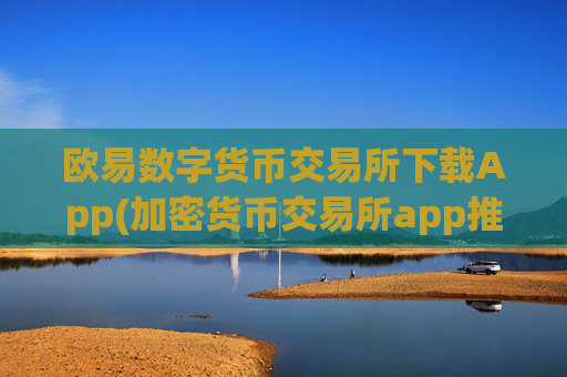 欧易数字货币交易所下载App(加密货币交易所app推荐)