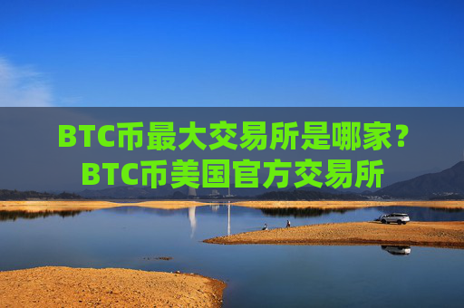 BTC币最大交易所是哪家？BTC币美国官方交易所