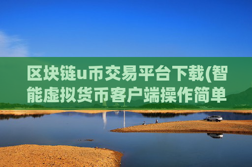 区块链u币交易平台下载(智能虚拟货币客户端操作简单)