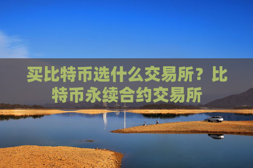 买比特币选什么交易所？比特币永续合约交易所