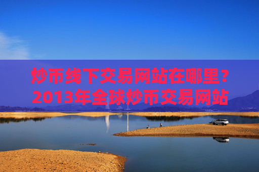 炒币线下交易网站在哪里？2013年全球炒币交易网站排名