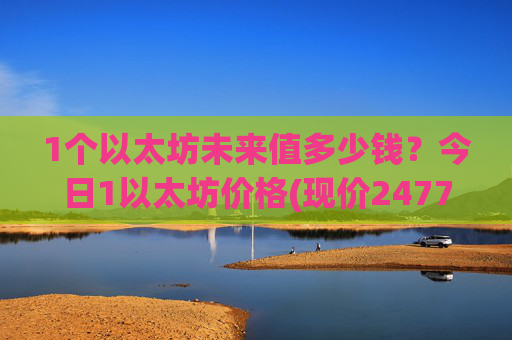 1个以太坊未来值多少钱？今日1以太坊价格(现价24775.67元)
