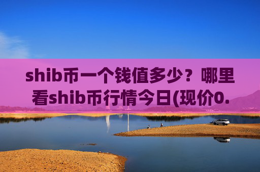 shib币一个钱值多少？哪里看shib币行情今日(现价0.0001588元)