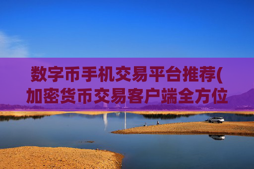数字币手机交易平台推荐(加密货币交易客户端全方位分析)