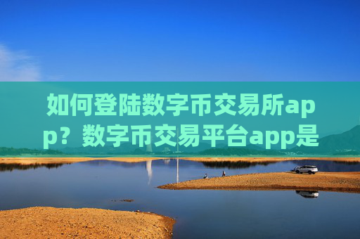 如何登陆数字币交易所app？数字币交易平台app是正规交易平台app吗