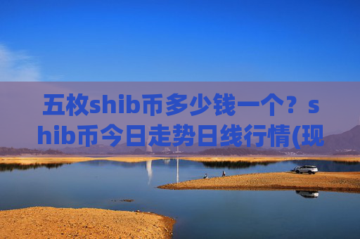 五枚shib币多少钱一个？shib币今日走势日线行情(现价0.00015851元)