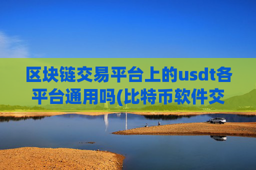 区块链交易平台上的usdt各平台通用吗(比特币软件交易优势分析)