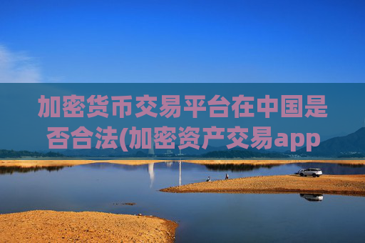 加密货币交易平台在中国是否合法(加密资产交易app测评)