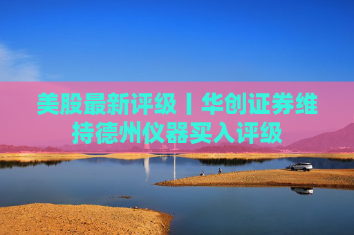 美股最新评级丨华创证券维持德州仪器买入评级