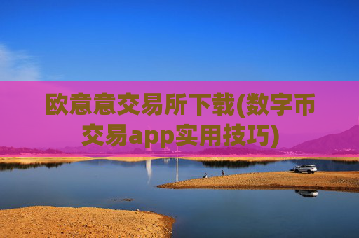 欧意意交易所下载(数字币交易app实用技巧)