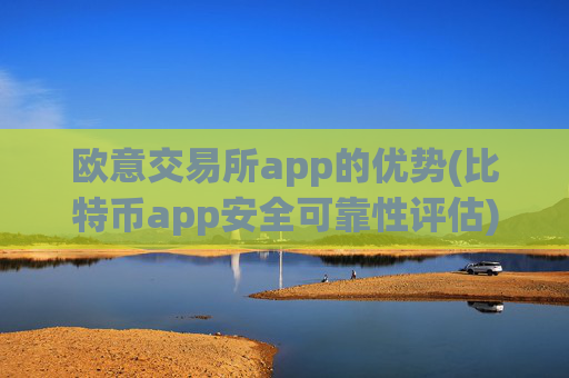 欧意交易所app的优势(比特币app安全可靠性评估)