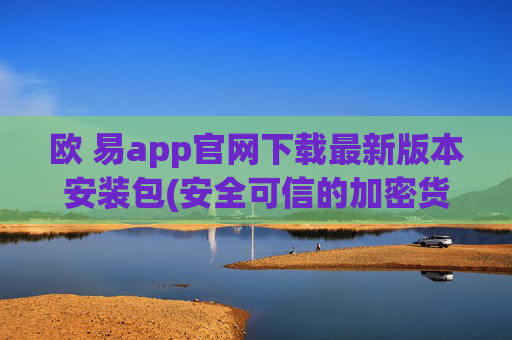 欧 易app官网下载最新版本安装包(安全可信的加密货币客户端)