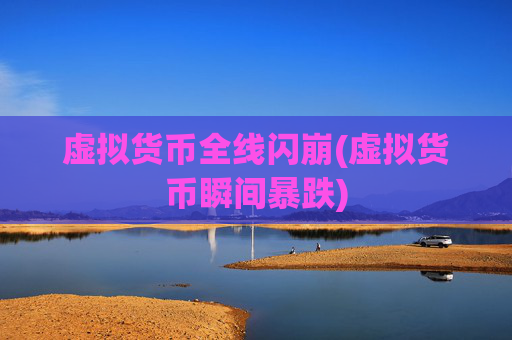 虚拟货币全线闪崩(虚拟货币瞬间暴跌)