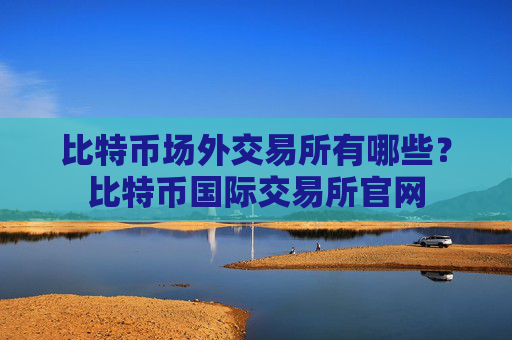 比特币场外交易所有哪些？比特币国际交易所官网