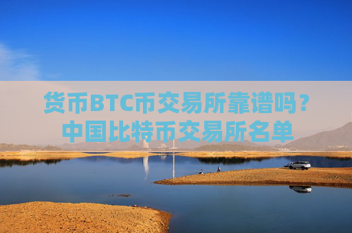 货币BTC币交易所靠谱吗？中国比特币交易所名单
