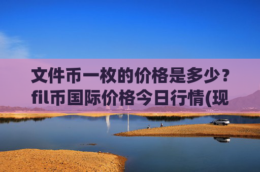文件币一枚的价格是多少？fil币国际价格今日行情(现价37.3192元)
