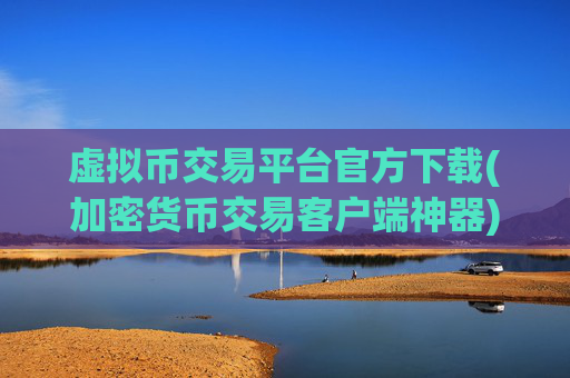 虚拟币交易平台官方下载(加密货币交易客户端神器)