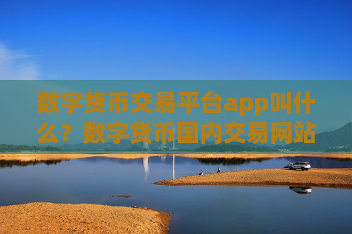 数字货币交易平台app叫什么?数字货币国内交易网站排行榜
