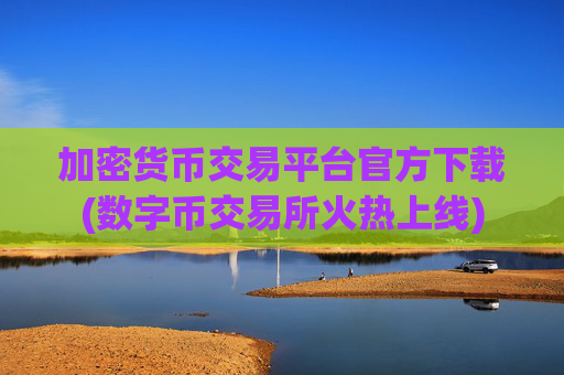 加密货币交易平台官方下载(数字币交易所火热上线)