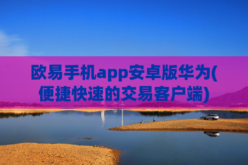 欧易手机app安卓版华为(便捷快速的交易客户端)
