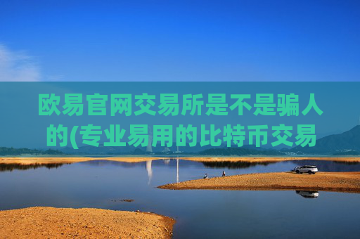 欧易官网交易所是不是骗人的(专业易用的比特币交易软件)