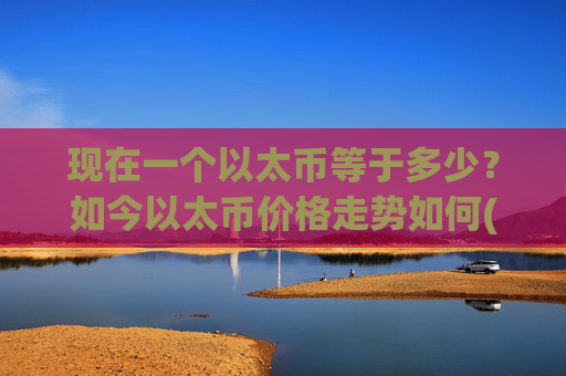 现在一个以太币等于多少？如今以太币价格走势如何(现价25065.63元)
