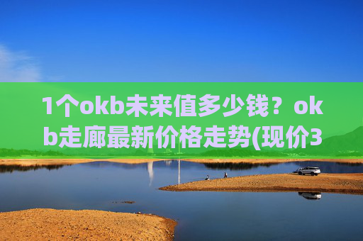 1个okb未来值多少钱？okb走廊最新价格走势(现价334.561元)
