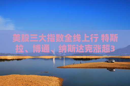 美股三大指数全线上行 特斯拉、博通、纳斯达克涨超3%