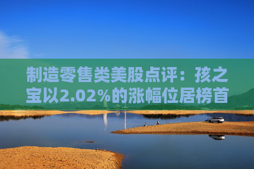 制造零售类美股点评：孩之宝以2.02%的涨幅位居榜首