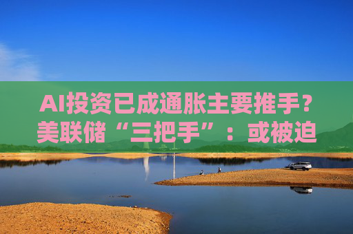 AI投资已成通胀主要推手?美联储“三把手”:或被迫加息应对!