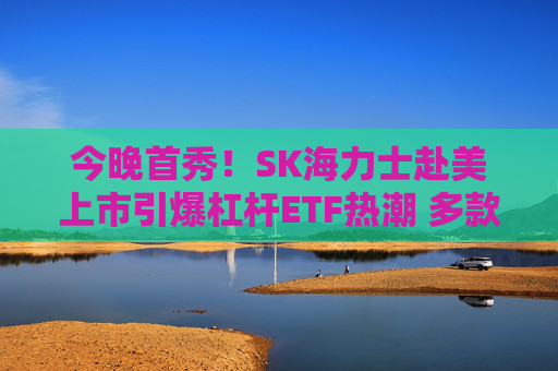今晚首秀!SK海力士赴美上市引爆杠杆ETF热潮 多款产品下周推出