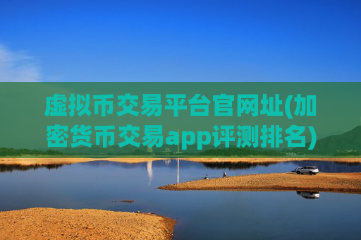 虚拟币交易平台官网址(加密货币交易app评测排名)