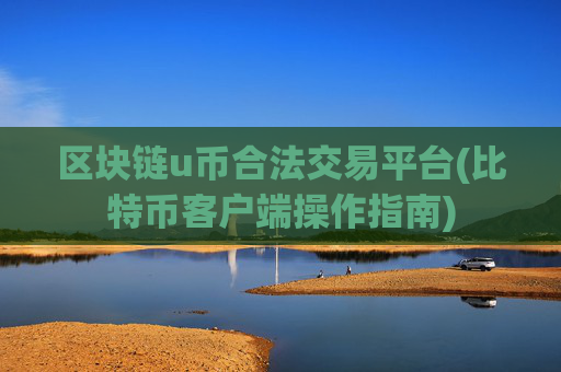 区块链u币合法交易平台(比特币客户端操作指南)