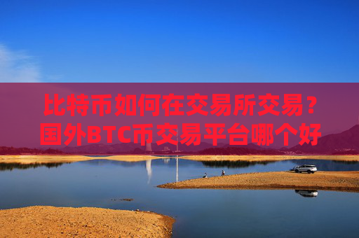 比特币如何在交易所交易？国外BTC币交易平台哪个好