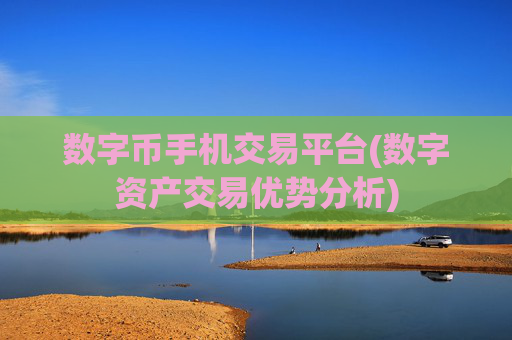 数字币手机交易平台(数字资产交易优势分析)
