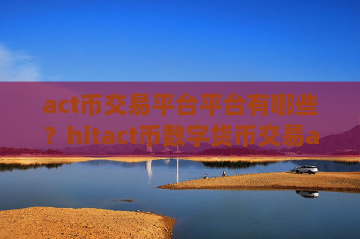 act币交易平台平台有哪些？hitact币数字货币交易app下载