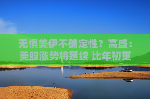 无惧美伊不确定性？高盛：美股涨势将延续 比年初更利于科技股！