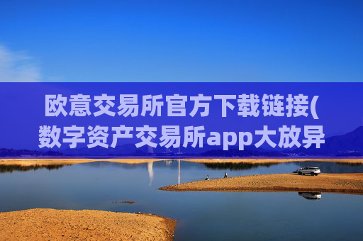 欧意交易所官方下载链接(数字资产交易所app大放异彩)
