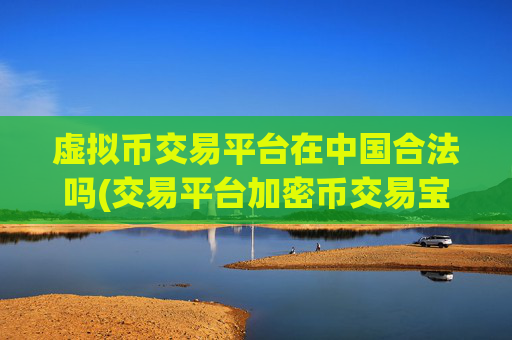 虚拟币交易平台在中国合法吗(交易平台加密币交易宝典)
