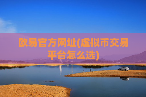 欧易官方网址(虚拟币交易平台怎么选)
