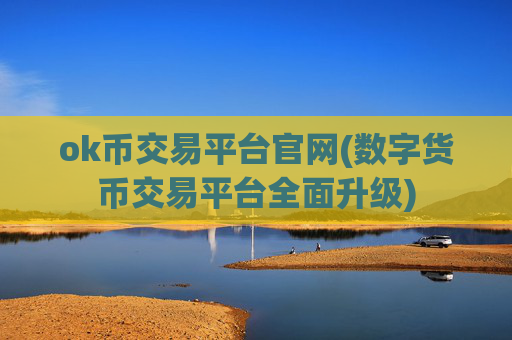 ok币交易平台官网(数字货币交易平台全面升级)