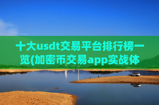 十大usdt交易平台排行榜一览(加密币交易app实战体验)