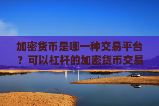 加密货币是哪一种交易平台？可以杠杆的加密货币交易平台app