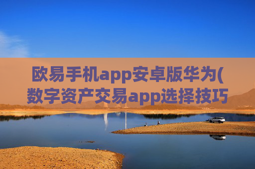 欧易手机app安卓版华为(数字资产交易app选择技巧)