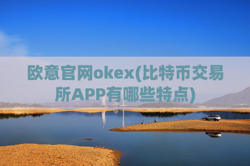 欧意官网okex(比特币交易所APP有哪些特点)