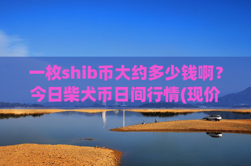 一枚shib币大约多少钱啊？今日柴犬币日间行情(现价0.00015805元)
