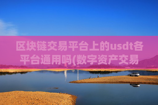 区块链交易平台上的usdt各平台通用吗(数字资产交易平台实时行情更新)